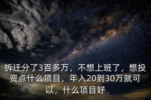 拆遷分了3百多萬，不想上班了，想投資點(diǎn)什么項(xiàng)目，年入20到30萬就可以，什么項(xiàng)目好