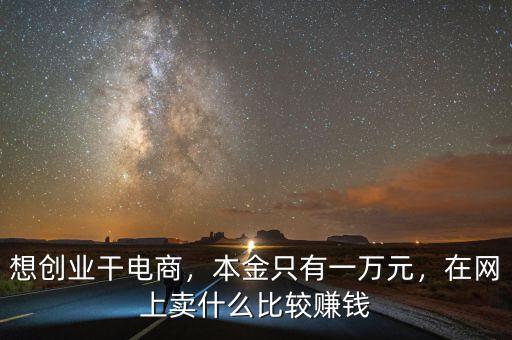 想創(chuàng)業(yè)干電商，本金只有一萬元，在網(wǎng)上賣什么比較賺錢