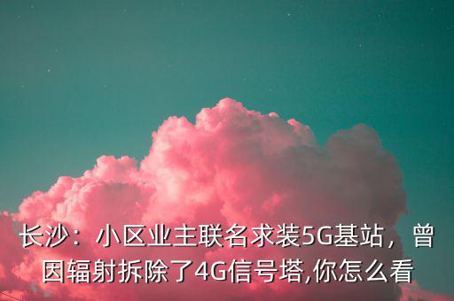 長沙：小區(qū)業(yè)主聯(lián)名求裝5G基站，曾因輻射拆除了4G信號塔,你怎么看