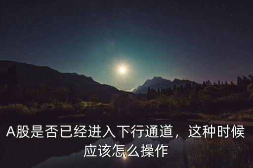 A股是否已經(jīng)進入下行通道，這種時候應該怎么操作