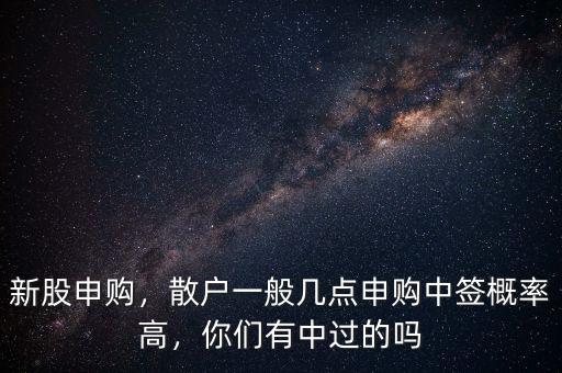 新股申購(gòu)，散戶一般幾點(diǎn)申購(gòu)中簽概率高，你們有中過(guò)的嗎