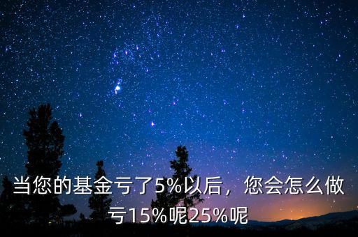 當(dāng)您的基金虧了5%以后，您會怎么做虧15%呢25%呢