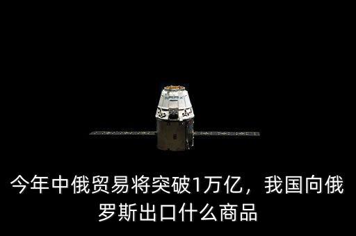 今年中俄貿(mào)易將突破1萬億，我國向俄羅斯出口什么商品