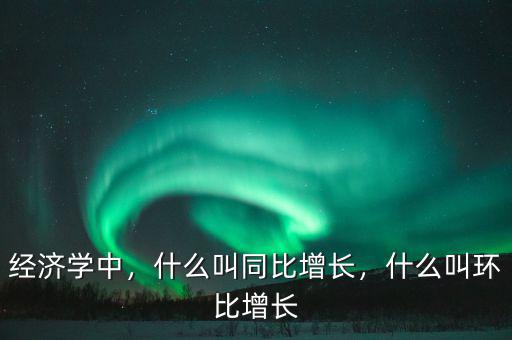 經(jīng)濟(jì)學(xué)中，什么叫同比增長(zhǎng)，什么叫環(huán)比增長(zhǎng)