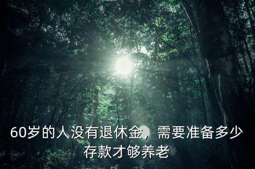 60歲的人沒有退休金，需要準(zhǔn)備多少存款才夠養(yǎng)老