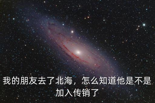 我的朋友去了北海，怎么知道他是不是加入傳銷了