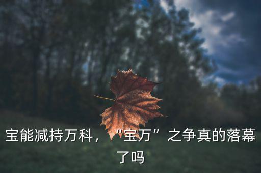 寶能減持萬科，“寶萬”之爭真的落幕了嗎