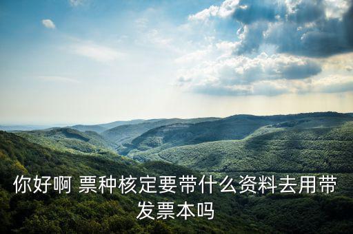 龍華首次票種核定需要什么資料，你好啊 票種核定要帶什么資料去用帶發(fā)票本嗎