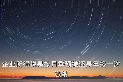 企業(yè)所得稅按什么預(yù)繳，企業(yè)所得稅是按月季預(yù)繳還是年終一次繳納