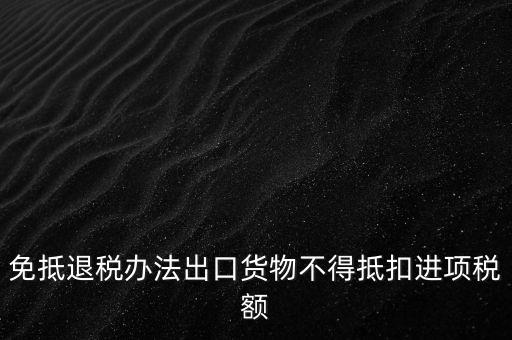 免抵退辦法不得抵扣的進(jìn)項稅額是什么，免抵退稅辦法出口貨物不得抵扣進(jìn)項稅額