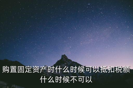 固定資產(chǎn)什么時候可以抵扣，固定資產(chǎn)是從什么時候開始可以抵扣進(jìn)項(xiàng)稅的