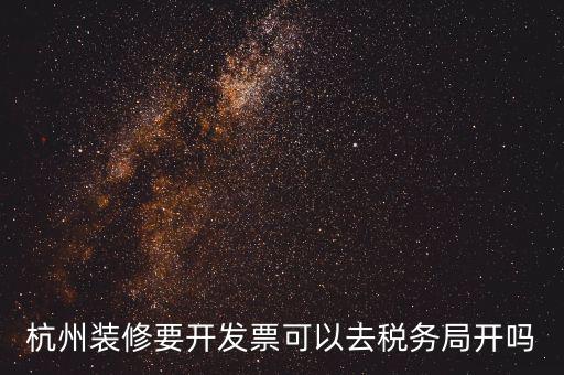 杭州稅務(wù)局什么地方能開票，杭州裝修要開發(fā)票可以去稅務(wù)局開嗎