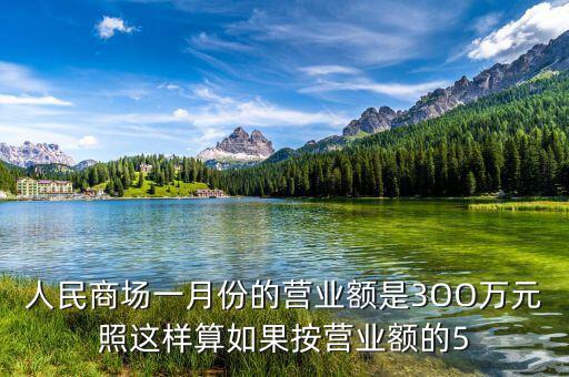 商場(chǎng)營(yíng)業(yè)額抽成交什么稅，人民商場(chǎng)一月份的營(yíng)業(yè)額是3OO萬(wàn)元照這樣算如果按營(yíng)業(yè)額的5