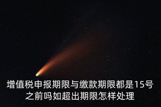申報(bào)期限 繳款期限是什么，增值稅申報(bào)期限與繳款期限都是15號(hào)之前嗎如超出期限怎樣處理