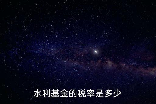 水利發(fā)電要交什么稅收，水利基金的稅率是多少