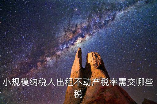 出租不動產(chǎn)需交什么稅，小規(guī)模納稅人出租不動產(chǎn)稅率