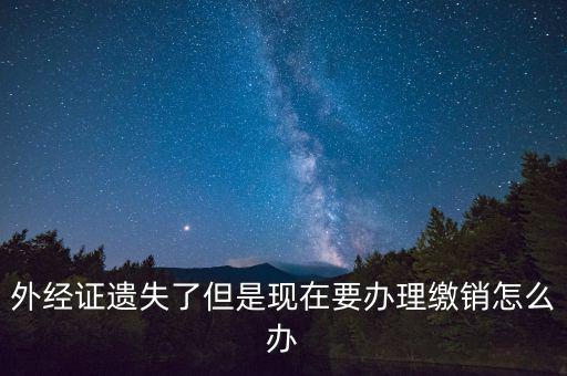 外經(jīng)證什么情況下繳銷，外經(jīng)證遺失了但是現(xiàn)在要辦理繳銷怎么辦