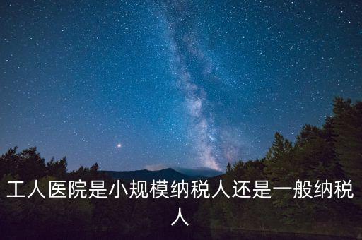 什么醫(yī)院為一般納稅人，工人醫(yī)院是小規(guī)模納稅人還是一般納稅人