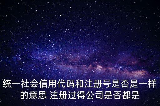 統(tǒng)一社會信用代碼 注冊號是什么意思，統(tǒng)一社會信用代碼就是工商注冊號嗎