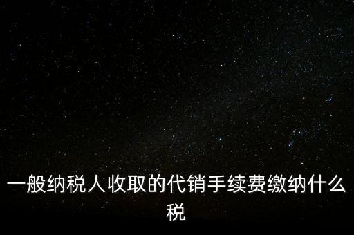 代銷手續(xù)費(fèi)交什么稅，一般納稅人收取的代銷手續(xù)費(fèi)繳納什么稅