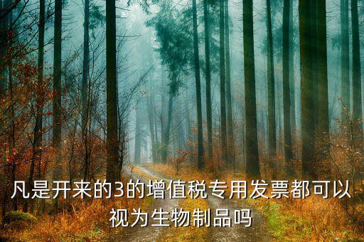 什么是生物制品發(fā)票，凡是開(kāi)來(lái)的3的增值稅專(zhuān)用發(fā)票都可以視為生物制品嗎