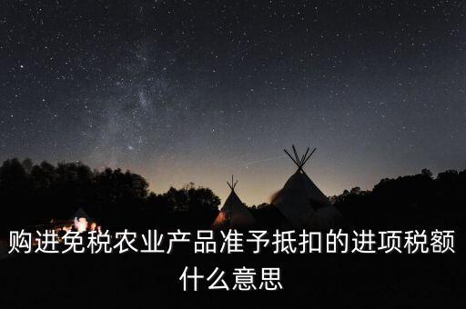 加計扣除農(nóng)產(chǎn)品進(jìn)項稅額是什么意思，購進(jìn)免稅農(nóng)業(yè)產(chǎn)品準(zhǔn)予抵扣的進(jìn)項稅額什么意思