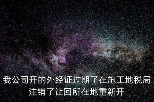 外經(jīng)證核銷(xiāo)后會(huì)給什么，我公司開(kāi)的外經(jīng)證過(guò)期了在施工地稅局注銷(xiāo)了讓回所在地重新開(kāi)