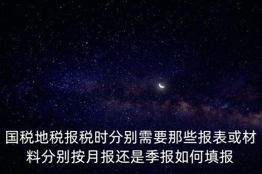 國(guó)家地稅要報(bào)什么，國(guó)稅地稅報(bào)稅時(shí)分別需要那些報(bào)表或材料分別按月報(bào)還是季報(bào)如何填報(bào)