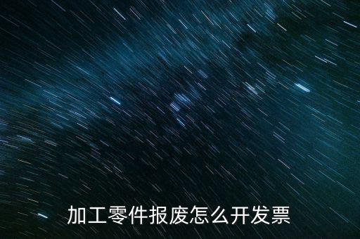 材料報廢 開什么發(fā)票，加工零件報廢怎么開發(fā)票