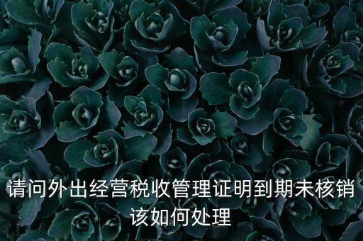 外經(jīng)證到期沒核銷有什么影響，請(qǐng)問外出經(jīng)營稅收管理證明到期未核銷該如何處理