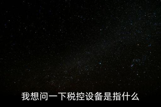 什么是稅控裝置，我想問一下稅控設(shè)備是指什么