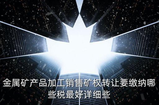礦權(quán)轉(zhuǎn)讓繳什么稅，金屬礦產(chǎn)品加工銷售礦權(quán)轉(zhuǎn)讓要繳納哪些稅最好詳細(xì)些