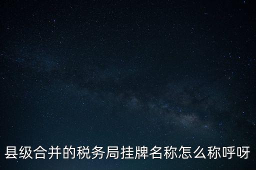 省上稅務(wù)局叫什么名字，縣級(jí)合并的稅務(wù)局掛牌名稱怎么稱呼呀