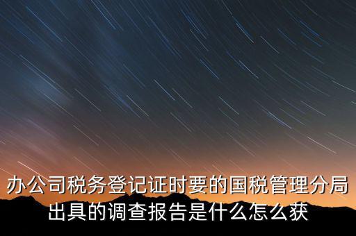 辦公司稅務(wù)登記證時要的國稅管理分局出具的調(diào)查報告是什么怎么獲