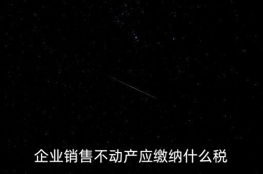 銷售不動產(chǎn)要交什么稅，企業(yè)出售不動產(chǎn)是否要繳納增值稅