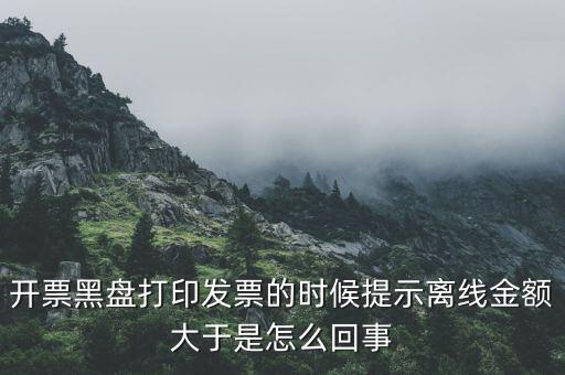 發(fā)票的離線限額是什么意思，發(fā)票開具失敗超過(guò)離線開票限額是什么意思