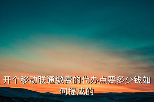 代理聯(lián)通營(yíng)業(yè)廳交什么稅，開(kāi)個(gè)移動(dòng)聯(lián)通繳費(fèi)的代辦點(diǎn)要多少錢(qián)如何提成的