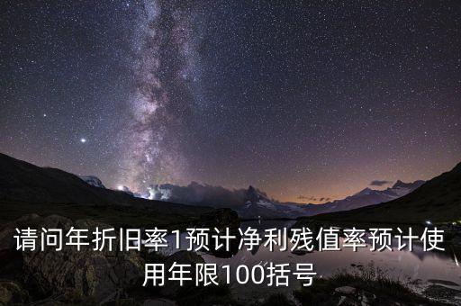 請(qǐng)問(wèn)年折舊率1預(yù)計(jì)凈利殘值率預(yù)計(jì)使用年限100括號(hào)