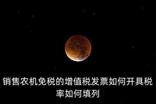 銷售農(nóng)機免什么稅，銷售農(nóng)機免稅的增值稅發(fā)票如何開具稅率如何填列