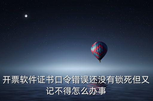 開票軟件證書口令是什么，稅務發(fā)票開票登入不知道證書口令怎么辦
