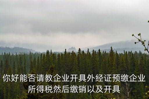 你好能否請教企業(yè)開具外經(jīng)證預繳企業(yè)所得稅然后繳銷以及開具