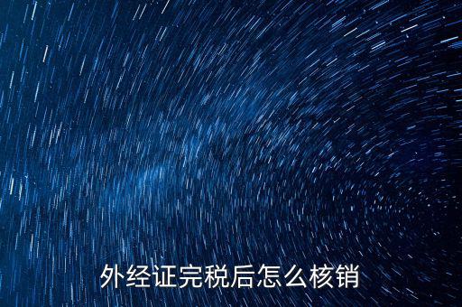 外出經(jīng)營完稅后帶什么去核銷，外經(jīng)證完稅后怎么核銷