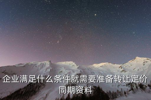 企業(yè)滿足什么條件就需要準備轉讓定價同期資料