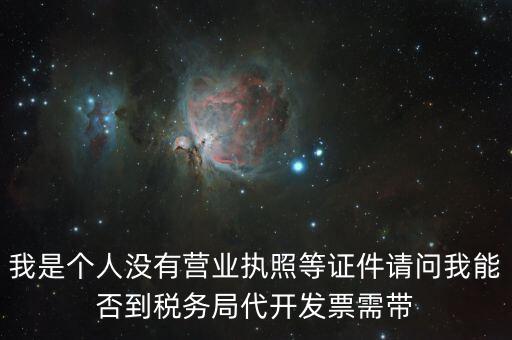 我是個(gè)人沒有營(yíng)業(yè)執(zhí)照等證件請(qǐng)問(wèn)我能否到稅務(wù)局代開發(fā)票需帶