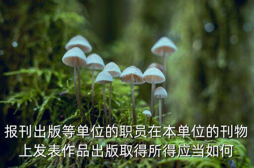 編纂應上什么稅，報刊出版等單位的職員在本單位的刊物上發(fā)表作品出版取得所得應當如何
