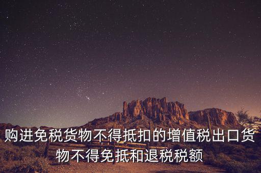 購進免稅貨物不得抵扣的增值稅出口貨物不得免抵和退稅稅額