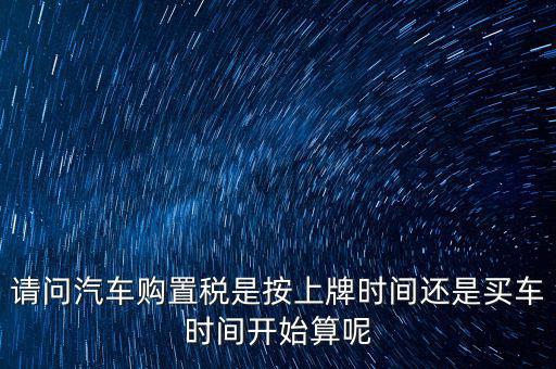 請(qǐng)問(wèn)汽車購(gòu)置稅是按上牌時(shí)間還是買車時(shí)間開(kāi)始算呢