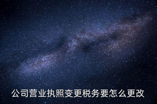 公司營業(yè)執(zhí)照變更稅務要怎么更改