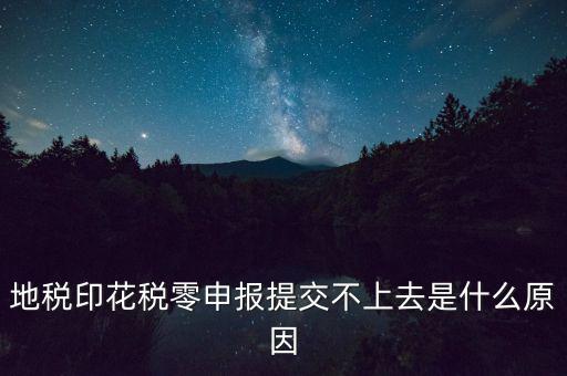 印花稅申報失敗是什么原因，地稅印花稅零申報提交不上去是什么原因