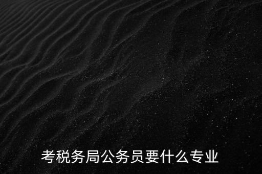 考稅務局公務員要什么專業(yè)